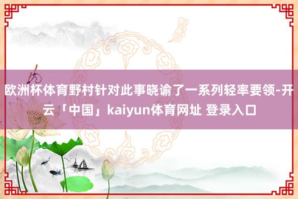 欧洲杯体育　　野村针对此事晓谕了一系列轻率要领-开云「中国」kaiyun体育网址 登录入口