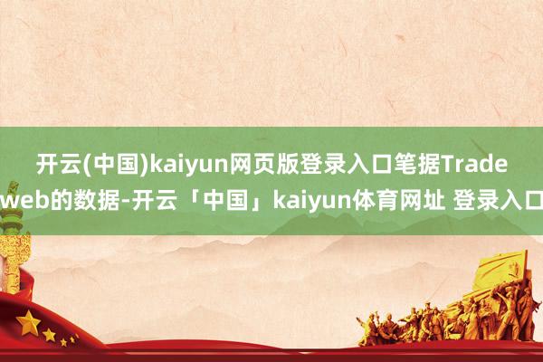 开云(中国)kaiyun网页版登录入口　　笔据Tradeweb的数据-开云「中国」kaiyun体育网址 登录入口