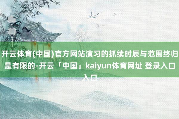 开云体育(中国)官方网站演习的抓续时辰与范围终归是有限的-开云「中国」kaiyun体育网址 登录入口