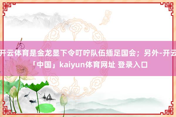 开云体育是金龙显下令叮咛队伍插足国会；另外-开云「中国」kaiyun体育网址 登录入口