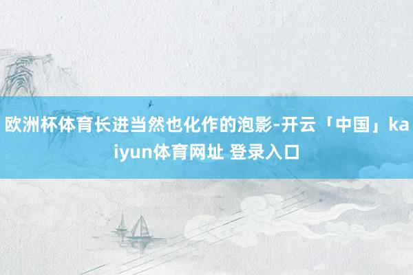 欧洲杯体育长进当然也化作的泡影-开云「中国」kaiyun体育网址 登录入口