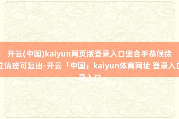 开云(中国)kaiyun网页版登录入口坚合手恭候徐立清痊可复出-开云「中国」kaiyun体育网址 登录入口