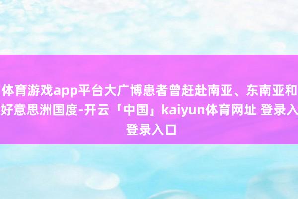 体育游戏app平台大广博患者曾赶赴南亚、东南亚和南好意思洲国度-开云「中国」kaiyun体育网址 登录入口
