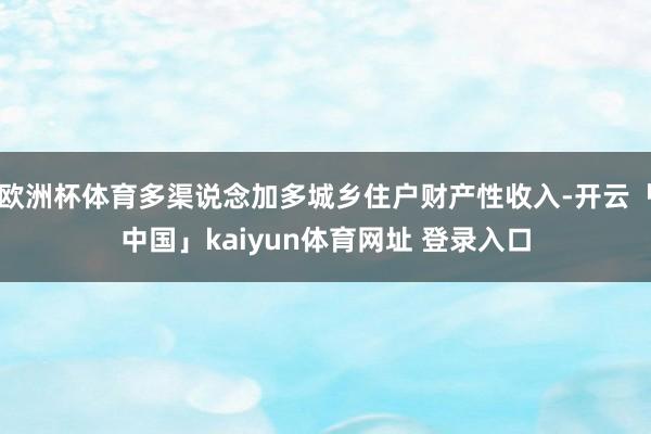 欧洲杯体育多渠说念加多城乡住户财产性收入-开云「中国」kaiyun体育网址 登录入口