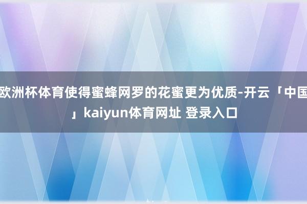 欧洲杯体育使得蜜蜂网罗的花蜜更为优质-开云「中国」kaiyun体育网址 登录入口
