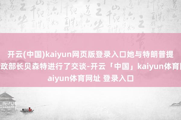 开云(中国)kaiyun网页版登录入口她与特朗普提名的下一任财政部长贝森特进行了交谈-开云「中国」kaiyun体育网址 登录入口