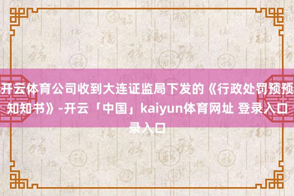 开云体育公司收到大连证监局下发的《行政处罚预预知知书》-开云「中国」kaiyun体育网址 登录入口