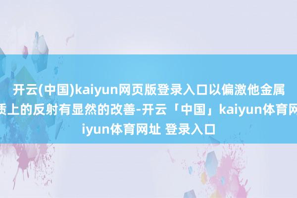 开云(中国)kaiyun网页版登录入口以偏激他金属大略光滑材质上的反射有显然的改善-开云「中国」kaiyun体育网址 登录入口