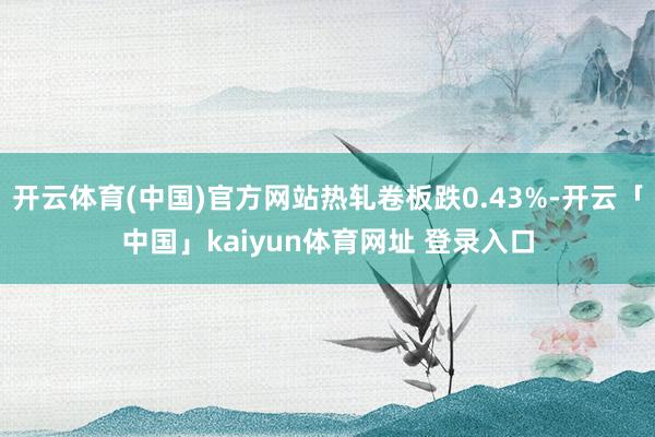 开云体育(中国)官方网站热轧卷板跌0.43%-开云「中国」kaiyun体育网址 登录入口