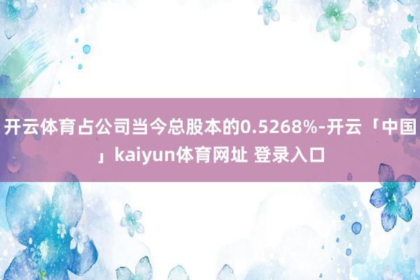 开云体育占公司当今总股本的0.5268%-开云「中国」kaiyun体育网址 登录入口