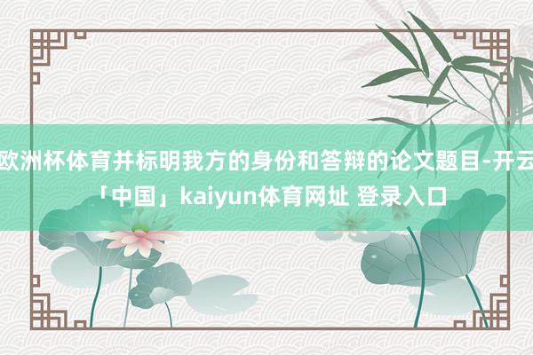 欧洲杯体育并标明我方的身份和答辩的论文题目-开云「中国」kaiyun体育网址 登录入口