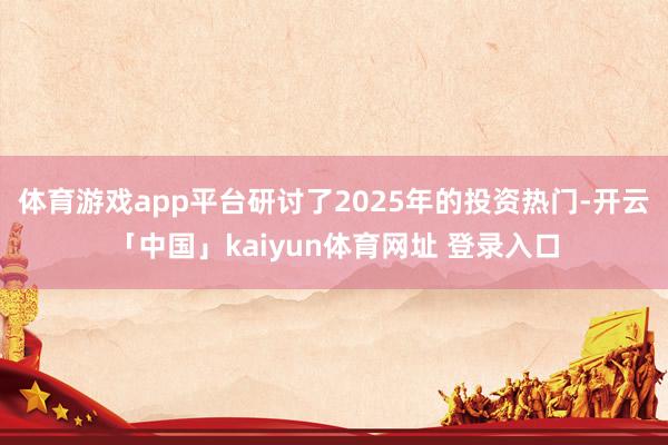 体育游戏app平台研讨了2025年的投资热门-开云「中国」kaiyun体育网址 登录入口