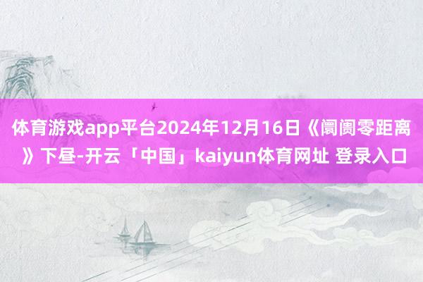 体育游戏app平台2024年12月16日《阛阓零距离 》下昼-开云「中国」kaiyun体育网址 登录入口