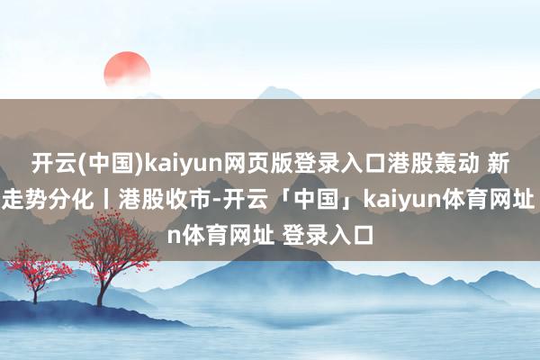 开云(中国)kaiyun网页版登录入口港股轰动 新动力车股走势分化丨港股收市-开云「中国」kaiyun体育网址 登录入口