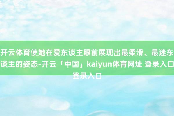 开云体育使她在爱东谈主眼前展现出最柔滑、最迷东谈主的姿态-开云「中国」kaiyun体育网址 登录入口
