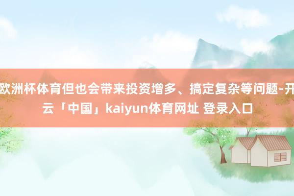 欧洲杯体育但也会带来投资增多、搞定复杂等问题-开云「中国」kaiyun体育网址 登录入口