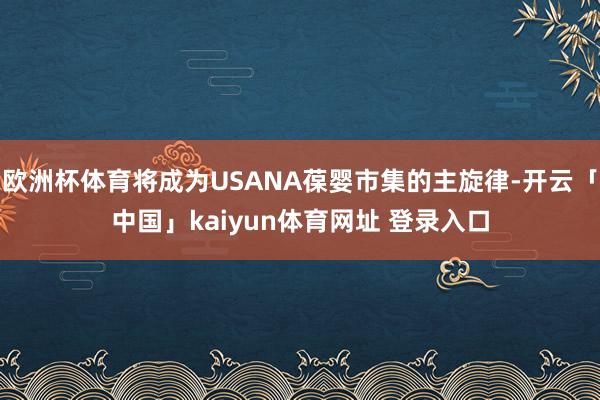 欧洲杯体育将成为USANA葆婴市集的主旋律-开云「中国」kaiyun体育网址 登录入口