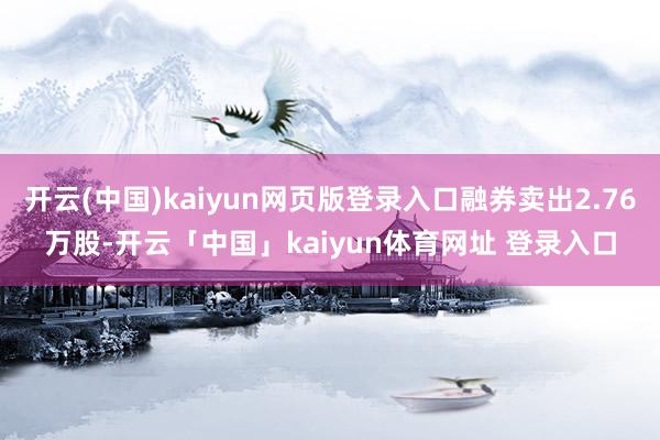 开云(中国)kaiyun网页版登录入口融券卖出2.76万股-开云「中国」kaiyun体育网址 登录入口