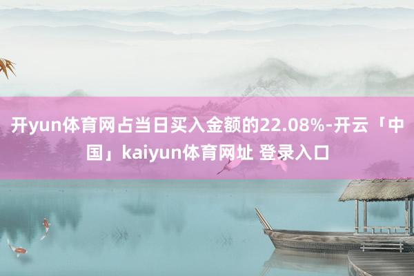 开yun体育网占当日买入金额的22.08%-开云「中国」kaiyun体育网址 登录入口