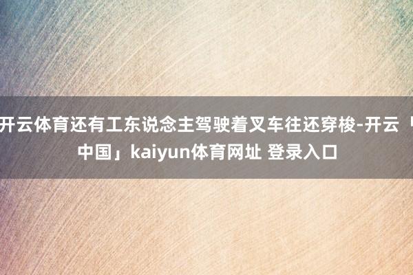 开云体育还有工东说念主驾驶着叉车往还穿梭-开云「中国」kaiyun体育网址 登录入口
