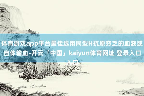 体育游戏app平台最佳选用同型H抗原穷乏的血液或自体输血-开云「中国」kaiyun体育网址 登录入口