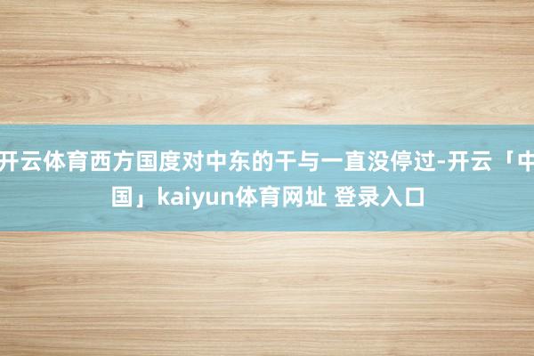 开云体育西方国度对中东的干与一直没停过-开云「中国」kaiyun体育网址 登录入口
