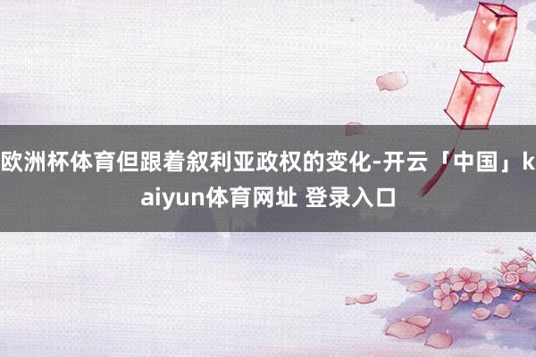欧洲杯体育但跟着叙利亚政权的变化-开云「中国」kaiyun体育网址 登录入口