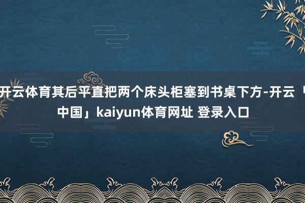 开云体育其后平直把两个床头柜塞到书桌下方-开云「中国」kaiyun体育网址 登录入口