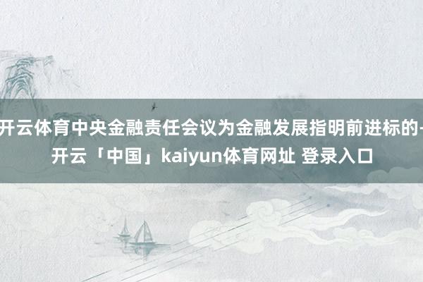 开云体育中央金融责任会议为金融发展指明前进标的-开云「中国」kaiyun体育网址 登录入口