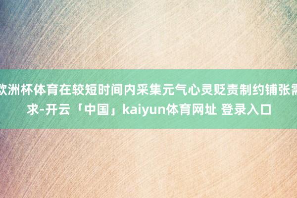 欧洲杯体育在较短时间内采集元气心灵贬责制约铺张需求-开云「中国」kaiyun体育网址 登录入口