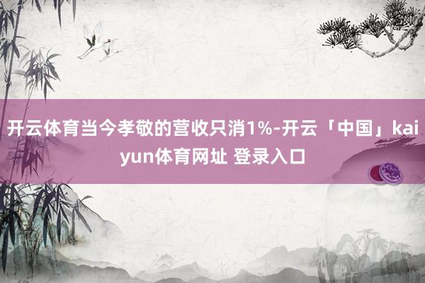 开云体育当今孝敬的营收只消1%-开云「中国」kaiyun体育网址 登录入口