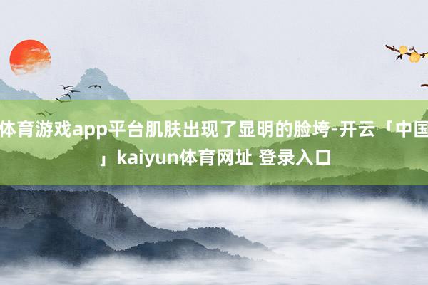 体育游戏app平台肌肤出现了显明的脸垮-开云「中国」kaiyun体育网址 登录入口