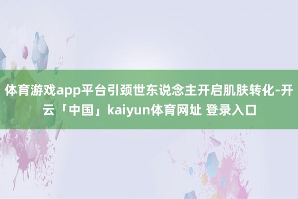 体育游戏app平台引颈世东说念主开启肌肤转化-开云「中国」kaiyun体育网址 登录入口