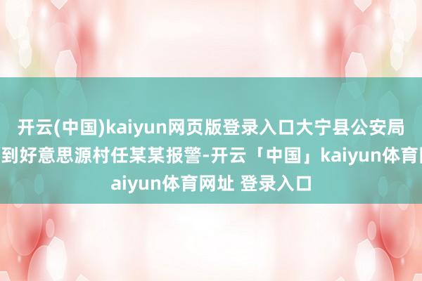 开云(中国)kaiyun网页版登录入口大宁县公安局太德派出所接到好意思源村任某某报警-开云「中国」kaiyun体育网址 登录入口