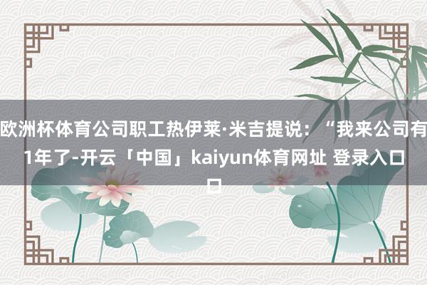 欧洲杯体育公司职工热伊莱·米吉提说：“我来公司有1年了-开云「中国」kaiyun体育网址 登录入口