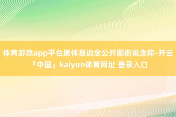 体育游戏app平台媒体报说念公开图街说念称-开云「中国」kaiyun体育网址 登录入口