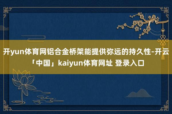 开yun体育网铝合金桥架能提供弥远的持久性-开云「中国」kaiyun体育网址 登录入口