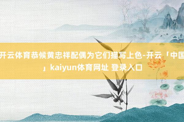 开云体育恭候黄忠祥配偶为它们描写上色-开云「中国」kaiyun体育网址 登录入口