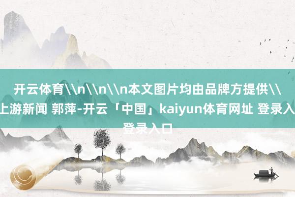 开云体育\n\n\n本文图片均由品牌方提供\n上游新闻 郭萍-开云「中国」kaiyun体育网址 登录入口