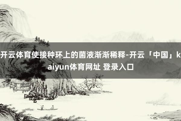 开云体育使接种环上的菌液渐渐稀释-开云「中国」kaiyun体育网址 登录入口