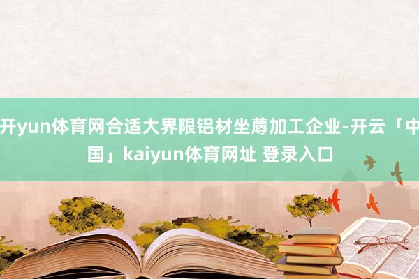 开yun体育网合适大界限铝材坐蓐加工企业-开云「中国」kaiyun体育网址 登录入口