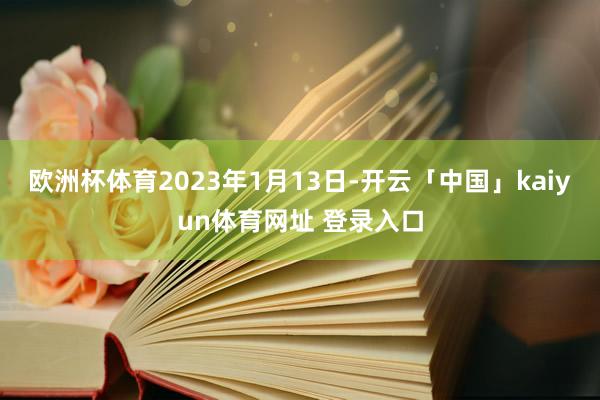 欧洲杯体育　　2023年1月13日-开云「中国」kaiyun体育网址 登录入口