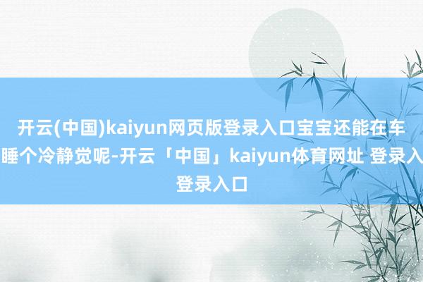 开云(中国)kaiyun网页版登录入口宝宝还能在车上睡个冷静觉呢-开云「中国」kaiyun体育网址 登录入口
