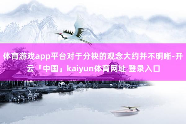 体育游戏app平台对于分袂的观念大约并不明晰-开云「中国」kaiyun体育网址 登录入口