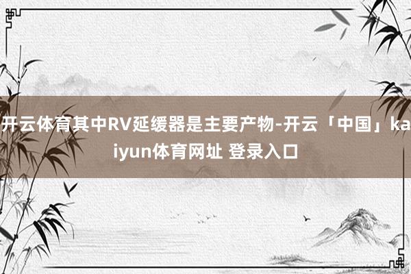 开云体育其中RV延缓器是主要产物-开云「中国」kaiyun体育网址 登录入口