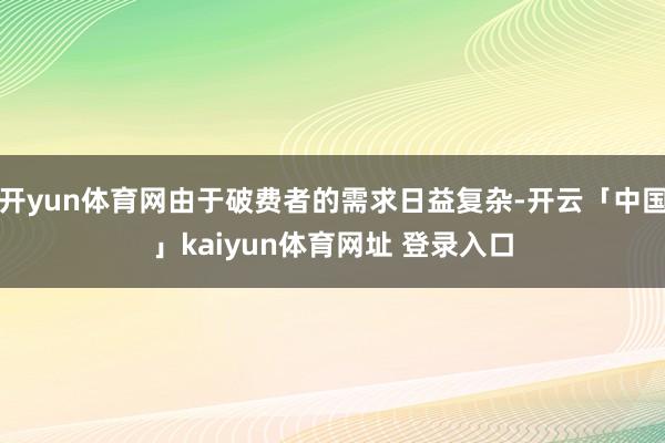 开yun体育网由于破费者的需求日益复杂-开云「中国」kaiyun体育网址 登录入口