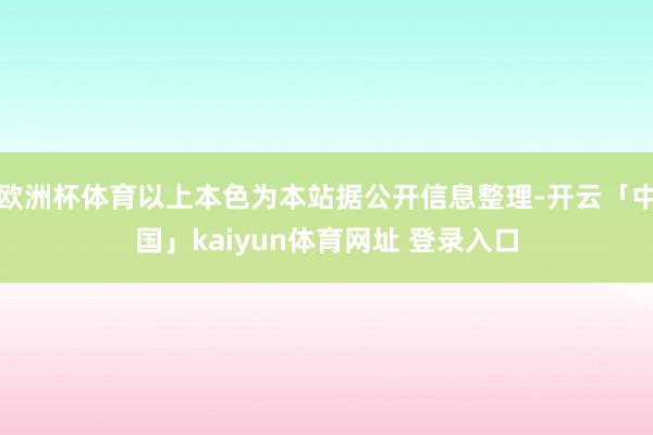欧洲杯体育以上本色为本站据公开信息整理-开云「中国」kaiyun体育网址 登录入口