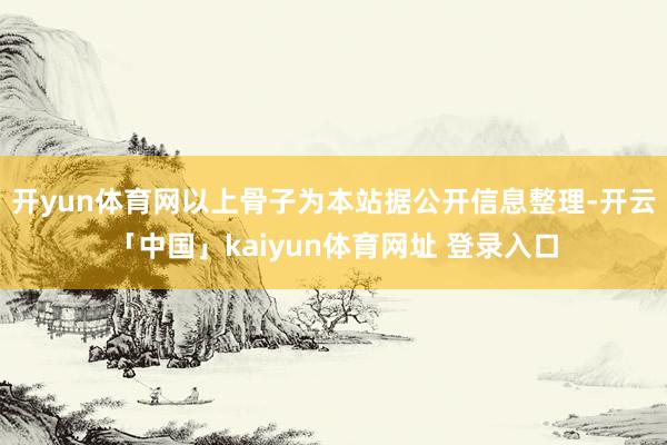 开yun体育网以上骨子为本站据公开信息整理-开云「中国」kaiyun体育网址 登录入口