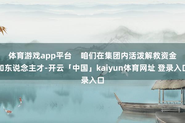 体育游戏app平台    咱们在集团内活泼解救资金和东说念主才-开云「中国」kaiyun体育网址 登录入口