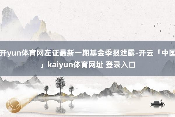 开yun体育网左证最新一期基金季报泄露-开云「中国」kaiyun体育网址 登录入口